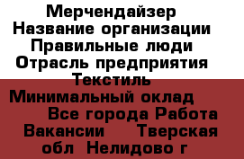 Мерчендайзер › Название организации ­ Правильные люди › Отрасль предприятия ­ Текстиль › Минимальный оклад ­ 26 000 - Все города Работа » Вакансии   . Тверская обл.,Нелидово г.